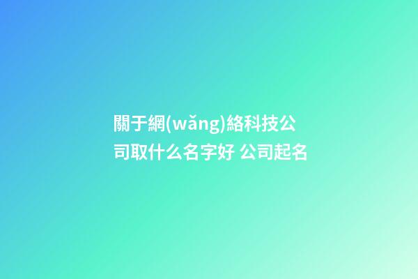 關于網(wǎng)絡科技公司取什么名字好 公司起名-第1張-公司起名-玄機派